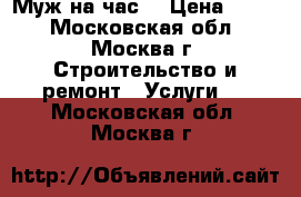 Муж на час. › Цена ­ 500 - Московская обл., Москва г. Строительство и ремонт » Услуги   . Московская обл.,Москва г.